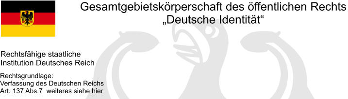 Gesamtgebietskörperschaft des öffentlichen Rechts „Deutsche Identität“ Rechtsfähige staatliche Institution Deutsches Reich Rechtsgrundlage: Verfassung des Deutschen Reichs Art. 137 Abs.7  weiteres siehe hier